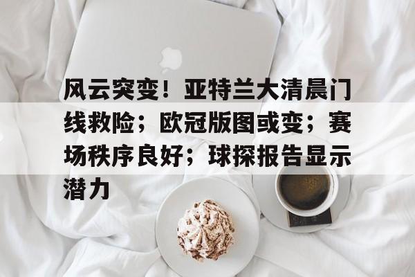 star sports-风云突变！亚特兰大清晨门线救险；欧冠版图或变；赛场秩序良好；球探报告显示潜力-star sports