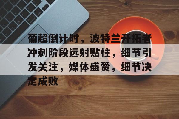 葡超倒计时，波特兰开拓者冲刺阶段远射贴柱，细节引发关注，媒体盛赞，细节决定成败的简单介绍